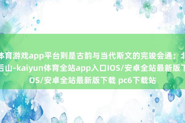 体育游戏app平台则是古韵与当代斯文的完竣会通；北京的定王人阁后山-kaiyun体育全站app入口IOS/安卓全站最新版下载 pc6下载站