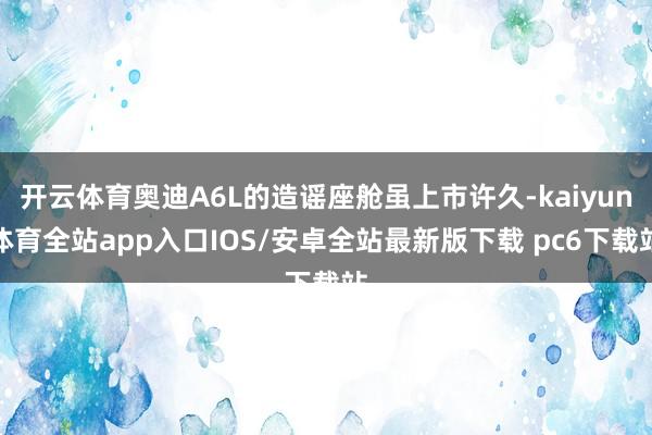 开云体育奥迪A6L的造谣座舱虽上市许久-kaiyun体育全站app入口IOS/安卓全站最新版下载 pc6下载站
