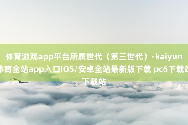 体育游戏app平台所属世代（第三世代）-kaiyun体育全站app入口IOS/安卓全站最新版下载 pc6下载站